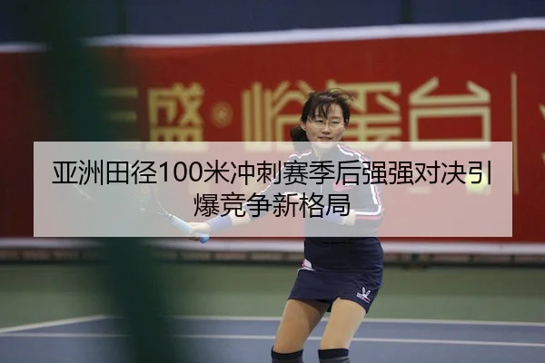 亚洲田径100米冲刺赛季后强强对决引爆竞争新格局